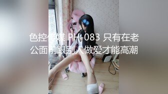 色控传媒 PH-083 只有在老公面前跟别人做爱才能高潮