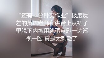 “还有一分钟交作业”极度反差的英语老师在讲台上从裙子里脱下内裤用跳蛋自慰一边巡视一圈 真是太刺激了