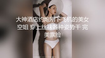 大神酒店约炮刚下飞机的美女空姐 穿上丝袜各种姿势干 完美露脸