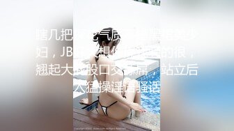 瞎几把探花气质不错黑裙美少妇，JB好大想你操我骚的很，翘起大屁股口交舔屌，站立后入猛操淫语骚话