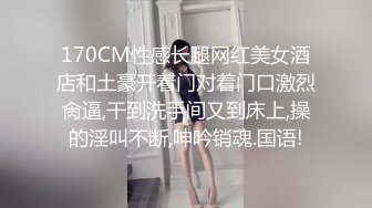 170CM性感长腿网红美女酒店和土豪开着门对着门口激烈肏逼,干到洗手间又到床上,操的淫叫不断,呻吟销魂.国语!