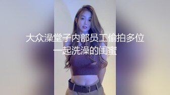 大众澡堂子内部员工偷拍多位一起洗澡的闺蜜