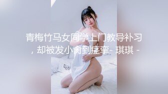 青梅竹马女同学上门教导补习，却被发小肏到痉挛- 琪琪 -