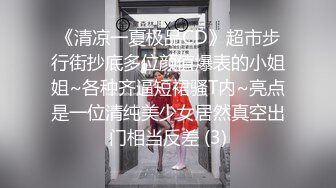 《清凉一夏极品CD》超市步行街抄底多位颜值爆表的小姐姐~各种齐逼短裙骚T内~亮点是一位清纯美少女居然真空出门相当反差 (3)