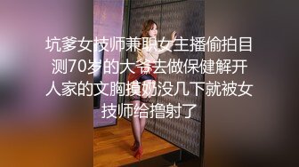 坑爹女技师兼职女主播偷拍目测70岁的大爷去做保健解开人家的文胸摸奶没几下就被女技师给撸射了