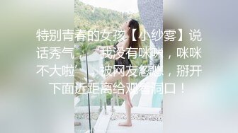 特别青春的女孩【小纱雾】说话秀气，‘我没有咪咪，咪咪不大啦’，被网友忽悠，掰开下面近距离给观看洞口！