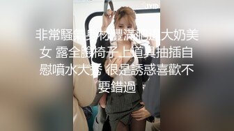 非常騷氣身材豐滿肥逼大奶美女 露全臉椅子上道具抽插自慰噴水大秀 很是誘惑喜歡不要錯過