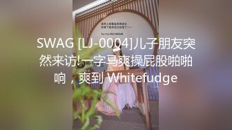 SWAG [LJ-0004]儿子朋友突然来访!一字马爽操屁股啪啪响，爽到 Whitefudge