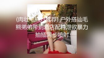 (肉壮毛熊) (推荐) 户外搭讪毛熊弟弟带到酒店配种泄欲暴力抽插同步喷射