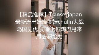 【精品推荐】Transexjapan最新流出妖娆美妖chulin大战岛国男优 骑乘上位鸡巴甩来甩去超给力