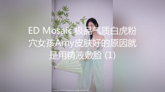 ED Mosaic 极品气质白虎粉穴女孩Amy皮肤好的原因就是用精液敷脸 (1)