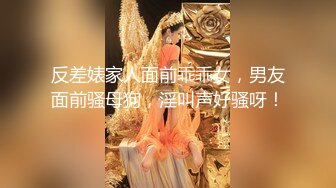 反差婊家人面前乖乖女，男友面前骚母狗，淫叫声好骚呀！