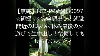 【無碼】FC2-PPV 1050097 ☆初撮り☆完全顔出し！就職間近のJDりん..休み最後の火遊びで生中出し！後悔してもしらないよ？