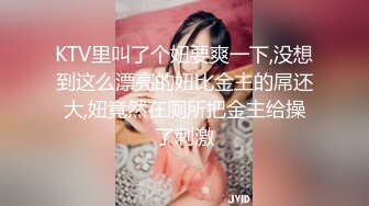 KTV里叫了个妞要爽一下,没想到这么漂亮的妞比金主的屌还大,妞竟然在厕所把金主给操了刺激