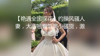 【艳遇全国探花】约操风骚人妻，大胸翘臀饥渴小骚货，激烈啪啪