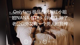 Onlyfans 极品白虎网红小姐姐NANA NTR3《礼物》除了老公以外又有一个男人被我榨干