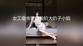 女工宿舍爬窗偷拍大奶子小姐姐洗澡