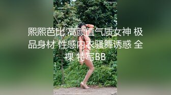 熙熙芭比 高颜值气质女神 极品身材 性感内衣骚舞诱惑 全裸 特写BB