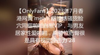 【OnlyFans】2023年7月香港网黄 melyll 眼镜婊骚货脸穴同框啪啪自慰VIP，与男友居家性爱啪啪，乘骑位肥臀很是具有视觉冲击力 28