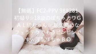 【無碼】FC2-PPV 988281 初撮り☆18歳のぽちゃカワＧＡＬ綾ちゃん☆..験値高めなフェラテクでもうビンビンですｗ淫亂ぽちゃＢＯ