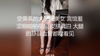 空乘系的大长腿美女 宾馆羞涩啪啪啪视频 皮肤真白 大腿的静脉血管都能看见