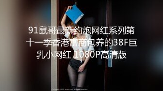 91鼠哥最新约炮网红系列第十一季香港富商包养的38F巨乳小网红 1080P高清版