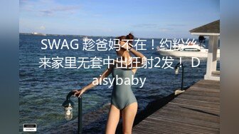 SWAG 趁爸妈不在！约粉丝来家里无套中出狂射2发！ Daisybaby