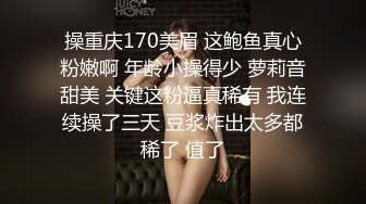 操重庆170美眉 这鲍鱼真心粉嫩啊 年龄小操得少 萝莉音甜美 关键这粉逼真稀有 我连续操了三天 豆浆炸出太多都稀了 值了