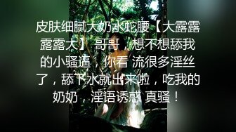 皮肤细腻大奶水蛇腰【大露露露露大】 哥哥，想不想舔我的小骚逼，你看 流很多淫丝了，舔下水就出来啦，吃我的奶奶，淫语诱惑 真骚！