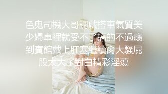 色鬼司機大哥調戲搭車氣質美少婦車裡就受不了搞的不過癮到賓館戴上肛塞繼續肏大騷屁股太大了對白精彩淫蕩