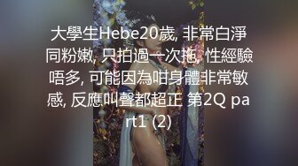 大學生Hebe20歲, 非常白淨同粉嫩, 只拍過一次拖, 性經驗唔多, 可能因為咁身體非常敏感, 反應叫聲都超正 第2Q part1 (2)