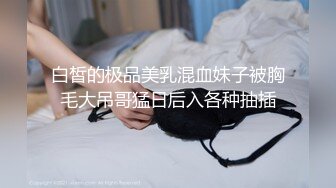 白皙的极品美乳混血妹子被胸毛大吊哥猛日后入各种抽插