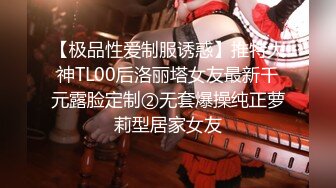 【极品性爱制服诱惑】推特大神TL00后洛丽塔女友最新千元露脸定制②无套爆操纯正萝莉型居家女友