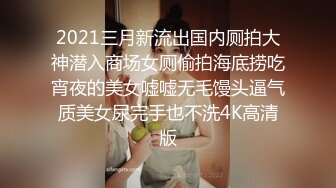 2021三月新流出国内厕拍大神潜入商场女厕偷拍海底捞吃宵夜的美女嘘嘘无毛馒头逼气质美女尿完手也不洗4K高清版