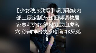 【少女秩序劲爆】超顶稀缺内部土豪定制流出 捆绑调教居家萝莉少女 鲜嫩紧致白虎蜜穴 秒潮神器快感攻陷 4K兄弟们