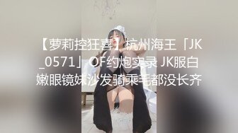 【萝莉控狂喜】杭州海王「JK_0571」OF约炮实录 JK服白嫩眼镜妹沙发骑乘毛都没长齐