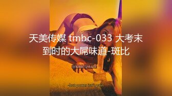 天美传媒 tmbc-033 大考末到时的大屌味道-斑比