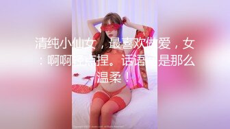 清纯小仙女，最喜欢做爱，女：啊啊轻点捏。话语间是那么温柔！