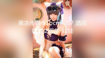 果冻传媒 91bcm-057 酒店约炮女医生-娃娃