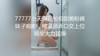 77777小天探花长相甜美粉裤妹子啪啪，摸逼舔弄口交上位骑坐大力猛操