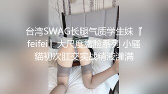 台湾SWAG长腿气质学生妹『feifei』大尺度露脸系列 小骚貓初次肛交实战精液灌满