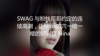 SWAG 与粉丝哥哥约定的连续高潮，让Nina的穴一缩一缩的好兴奋 Nina