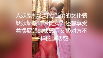 人妖系列之可爱温柔的女仆装妖妖娇喘呻吟比女人还骚享受着操屁眼的快感后又操对方不一样的超诱惑