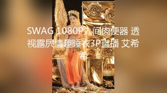 SWAG 1080P人间肉便器 透视露屄情趣睡衣3P直播 艾希希