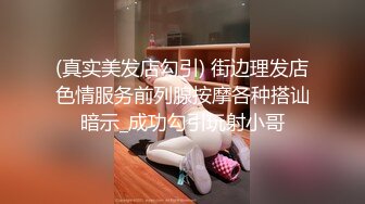 (真实美发店勾引) 街边理发店色情服务前列腺按摩各种搭讪暗示_成功勾引玩射小哥