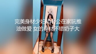 完美身材少妇和老公在家玩推油做爱 女的身材不错奶子大