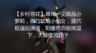 【乡村寻花】难得一见极品小萝莉，乖巧软萌小仙女，舔穴抠逼玩得溜，阳痿男百般挑逗下，大展雄风狂干