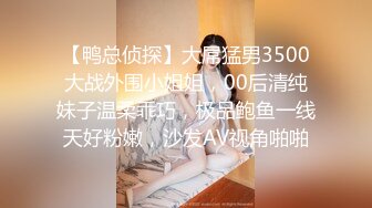 【鸭总侦探】大屌猛男3500大战外围小姐姐，00后清纯妹子温柔乖巧，极品鲍鱼一线天好粉嫩，沙发AV视角啪啪