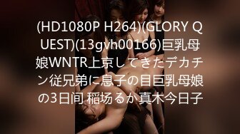 (HD1080P H264)(GLORY QUEST)(13gvh00166)巨乳母娘WNTR上京してきたデカチン従兄弟に息子の目巨乳母娘の3日间 稲场るか真木今日子