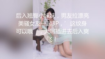 后入翘臀小妹妹，男友拉漂亮美骚女友一起3P，’这纹身可以哦‘，大屌插进去后入爽飞！